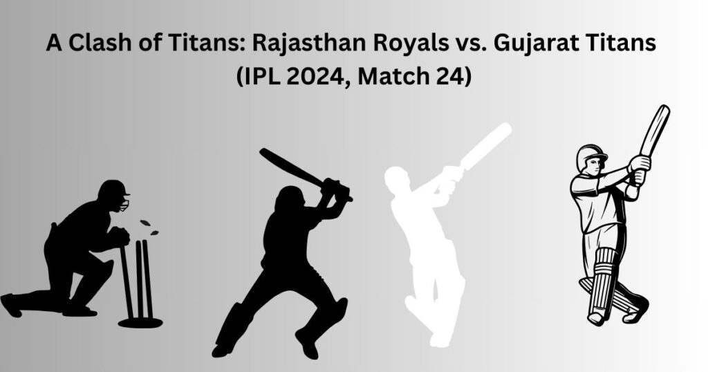 A Clash of Titans: Rajasthan Royals vs. Gujarat Titans (IPL 2024, Match 24)